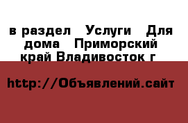  в раздел : Услуги » Для дома . Приморский край,Владивосток г.